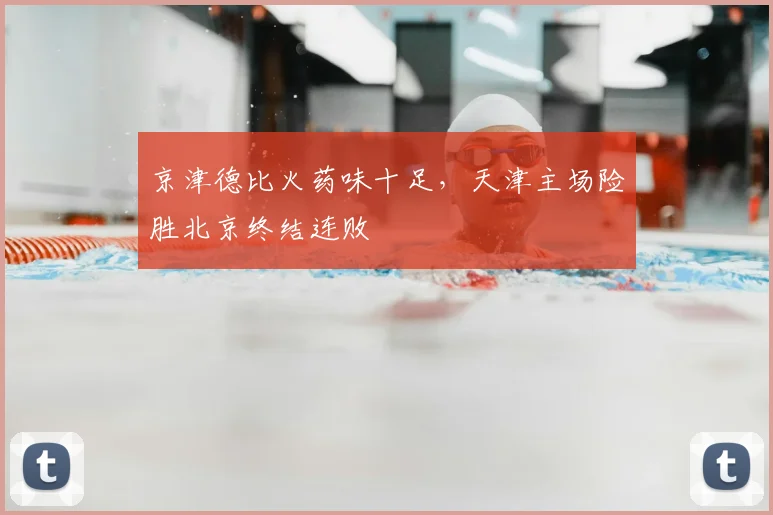 京津德比火药味十足，天津主场险胜北京终结连败