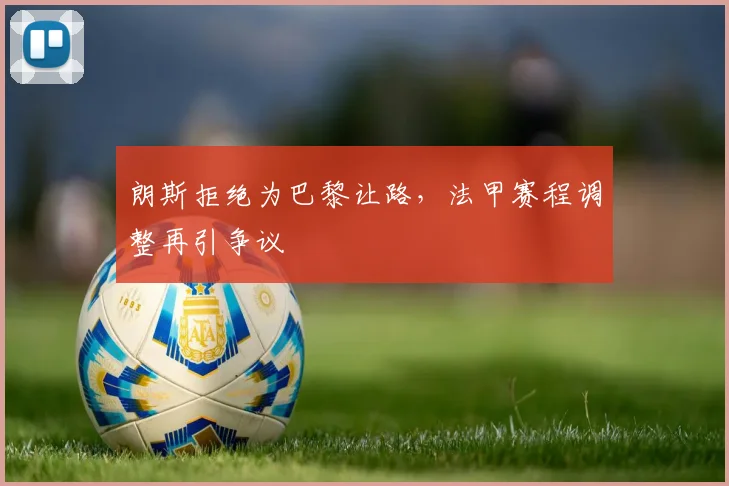 朗斯拒绝为巴黎让路，法甲赛程调整再引争议