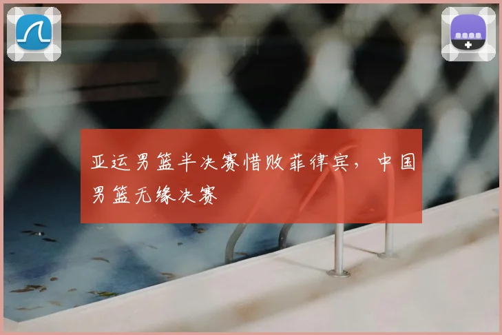 亚运男篮半决赛惜败菲律宾，中国男篮无缘决赛