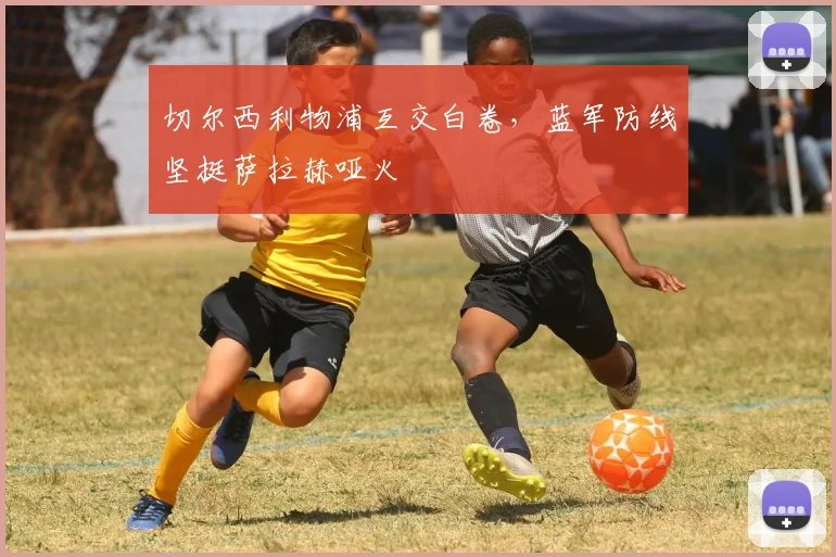 切尔西利物浦互交白卷，蓝军防线坚挺萨拉赫哑火