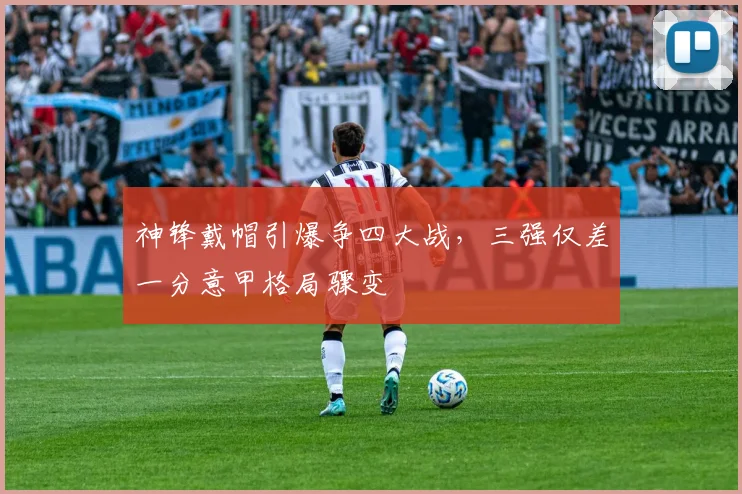 神锋戴帽引爆争四大战，三强仅差一分意甲格局骤变