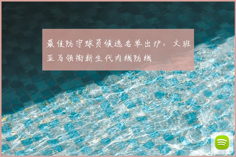 最佳防守球员候选名单出炉，文班亚马领衔新生代内线防线