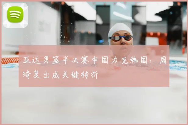 亚运男篮半决赛中国力克韩国，周琦复出成关键转折