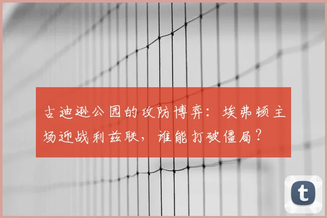 古迪逊公园的攻防博弈：埃弗顿主场迎战利兹联，谁能打破僵局？