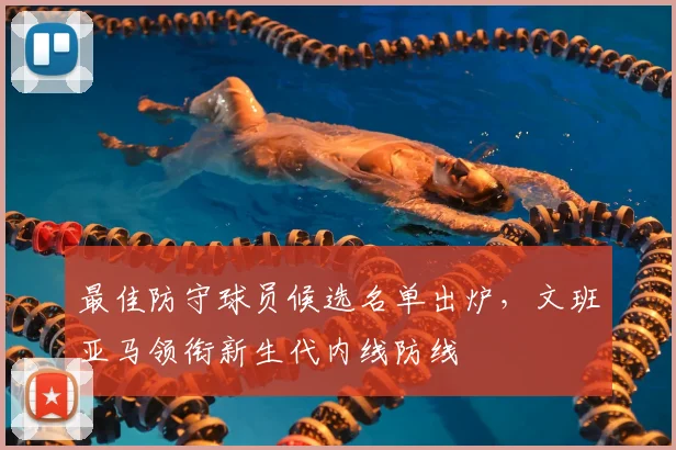 最佳防守球员候选名单出炉，文班亚马领衔新生代内线防线