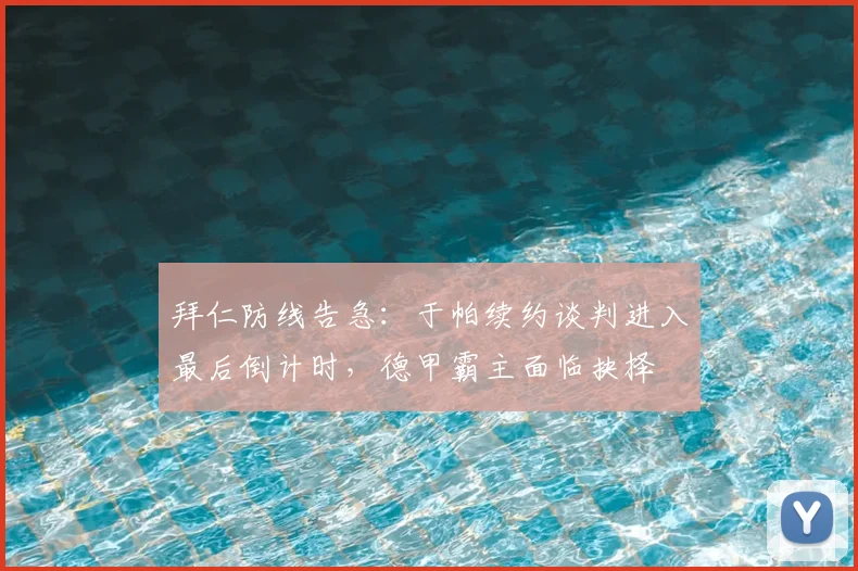 拜仁防线告急：于帕续约谈判进入最后倒计时，德甲霸主面临抉择