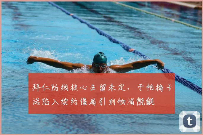 拜仁防线核心去留未定，于帕梅卡诺陷入续约僵局引利物浦觊觎