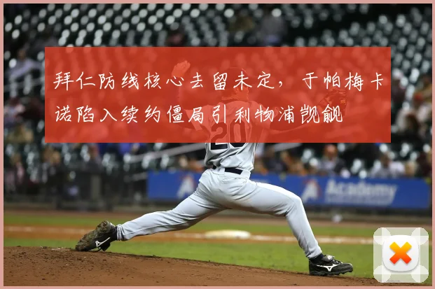 拜仁防线核心去留未定，于帕梅卡诺陷入续约僵局引利物浦觊觎