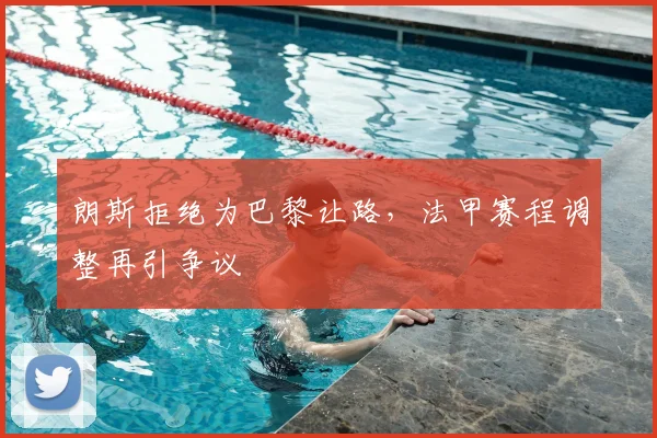 朗斯拒绝为巴黎让路，法甲赛程调整再引争议