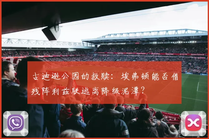 古迪逊公园的救赎：埃弗顿能否借残阵利兹联逃离降级泥潭？