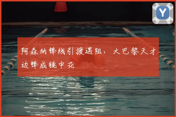 阿森纳锋线引援遇阻，大巴黎天才边锋成镜中花