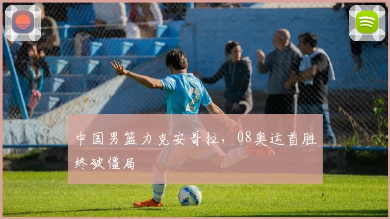 中国男篮力克安哥拉，08奥运首胜终破僵局