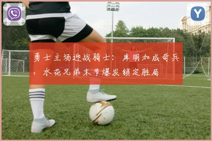 勇士主场迎战骑士:库明加成奇兵,水花兄弟末节爆发锁定胜局