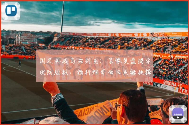 国足再战乌兹别克：录像复盘揭示攻防短板，扬科维奇面临关键抉择