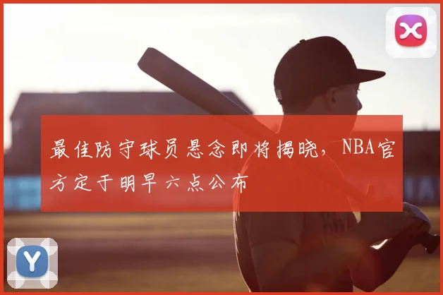 最佳防守球员悬念即将揭晓，NBA官方定于明早六点公布