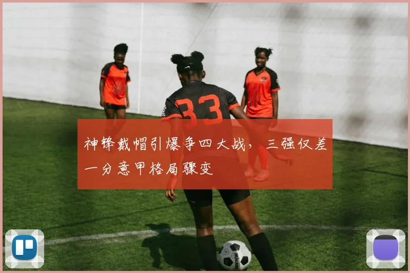 神锋戴帽引爆争四大战，三强仅差一分意甲格局骤变