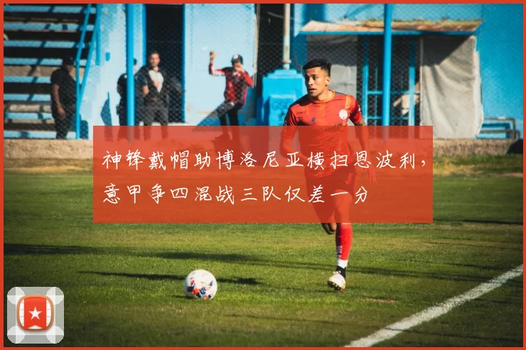 神锋戴帽助博洛尼亚横扫恩波利，意甲争四混战三队仅差一分